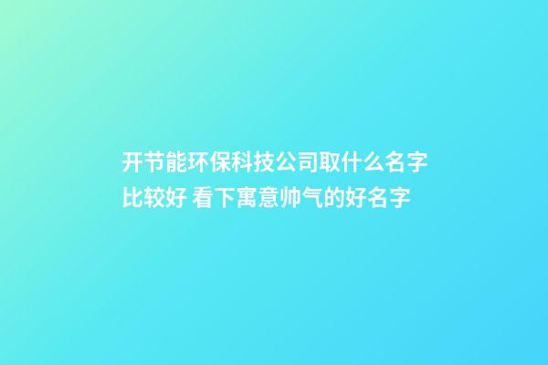 开节能环保科技公司取什么名字比较好 看下寓意帅气的好名字-第1张-公司起名-玄机派